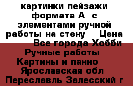  картинки-пейзажи формата А4 с элементами ручной работы на стену. › Цена ­ 599 - Все города Хобби. Ручные работы » Картины и панно   . Ярославская обл.,Переславль-Залесский г.